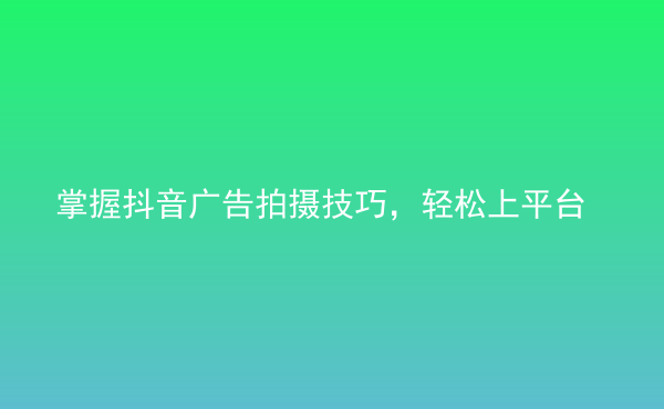  掌握抖音广告拍摄技巧，轻松上平台