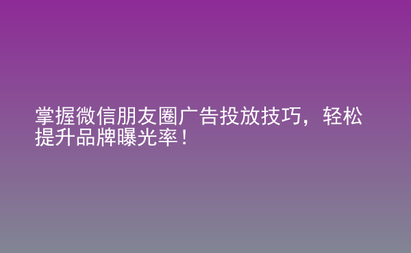  掌握微信朋友圈广告投放技巧，轻松提升品牌曝光率！