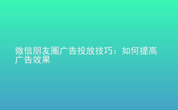  微信朋友圈广告投放技巧：如何提高广告效果
