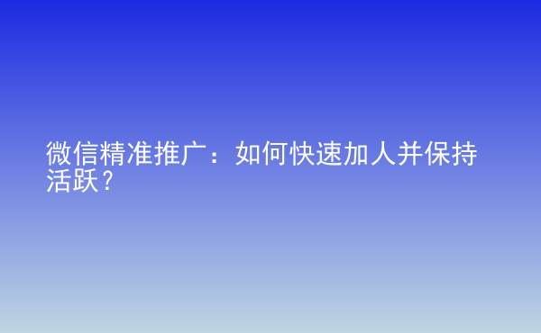  微信精准推广：如何快速加人并保持活跃？