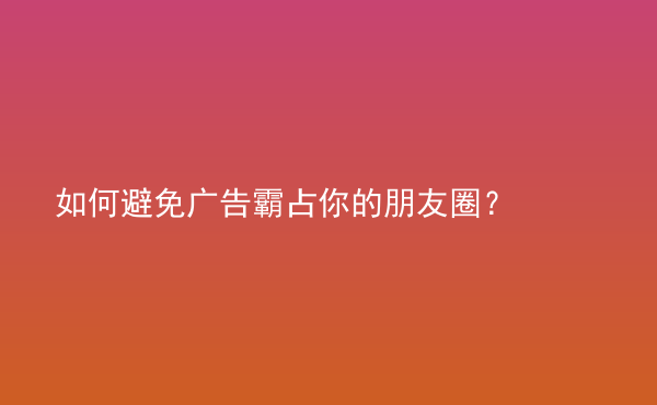  如何避免广告霸占你的朋友圈？
