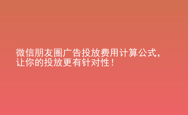  微信朋友圈广告投放费用计算公式，让你的投放更有针对性！