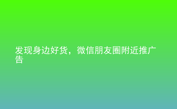  发现身边好货，微信朋友圈附近推广告