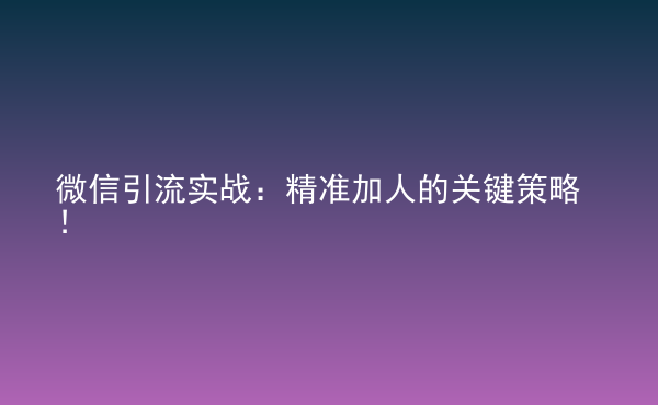  微信引流实战：精准加人的关键策略！