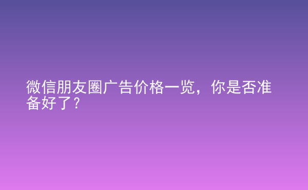  微信朋友圈广告价格一览，你是否准备好了？