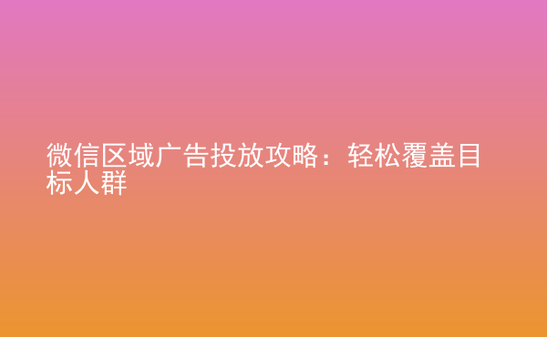  微信区域广告投放攻略：轻松覆盖目标人群