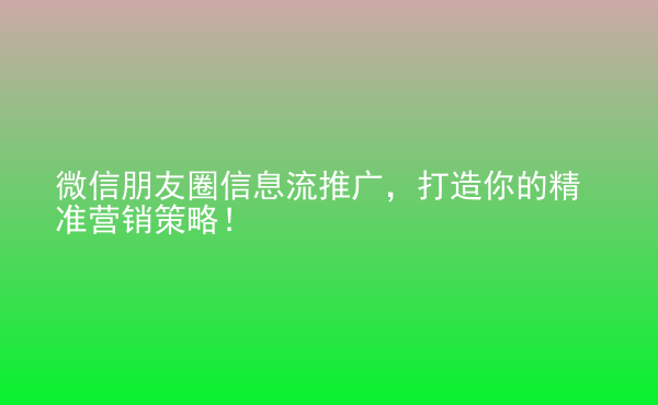  微信朋友圈信息流推广，打造你的精准营销策略！