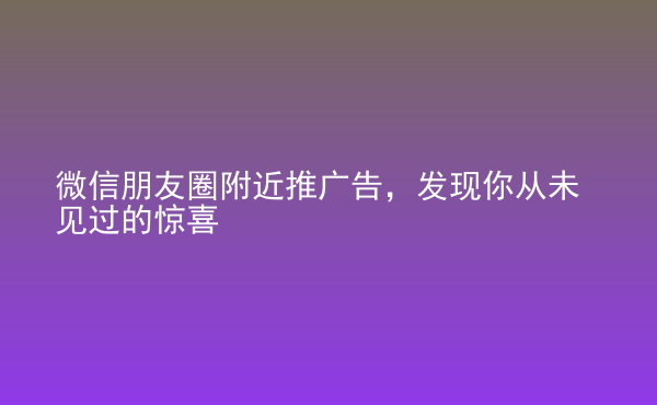  微信朋友圈附近推广告，发现你从未见过的惊喜