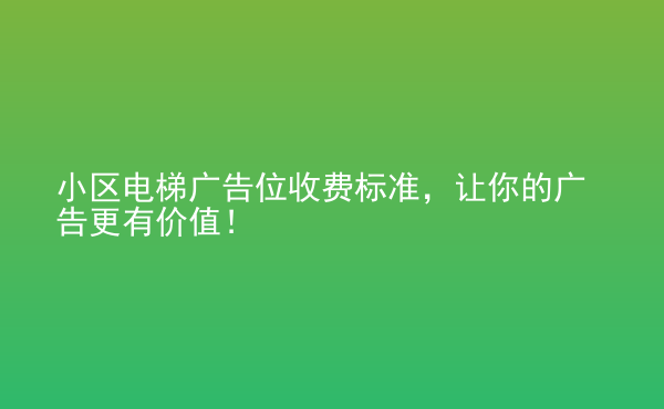  小区电梯广告位收费标准，让你的广告更有价值！