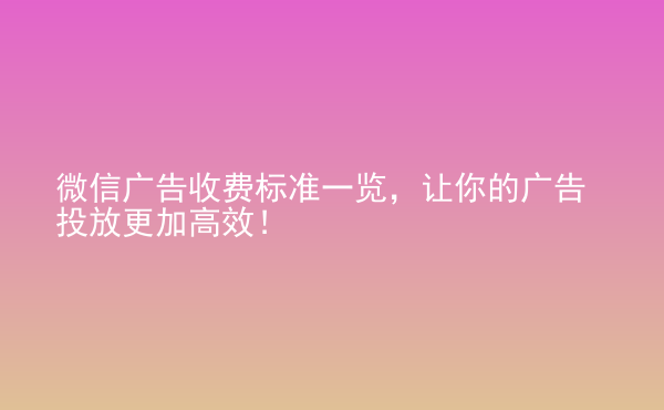  微信广告收费标准一览，让你的广告投放更加高效！