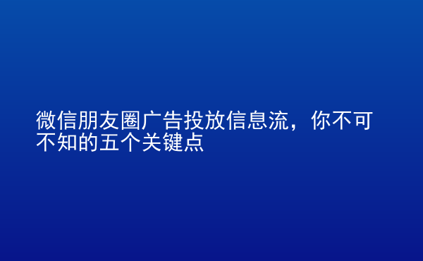  微信朋友圈广告投放信息流，你不可不知的五个关键点