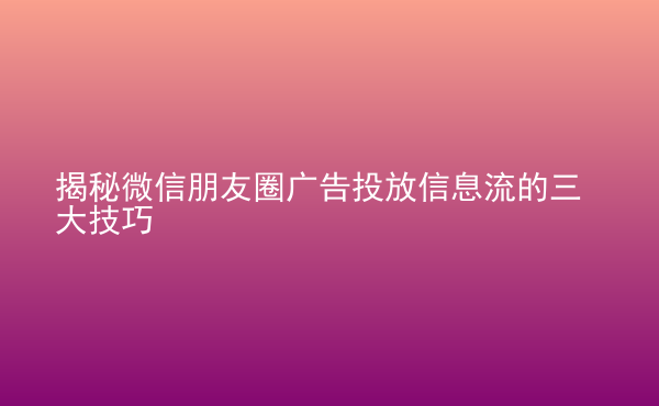 揭秘微信朋友圈广告投放信息流的三大技巧