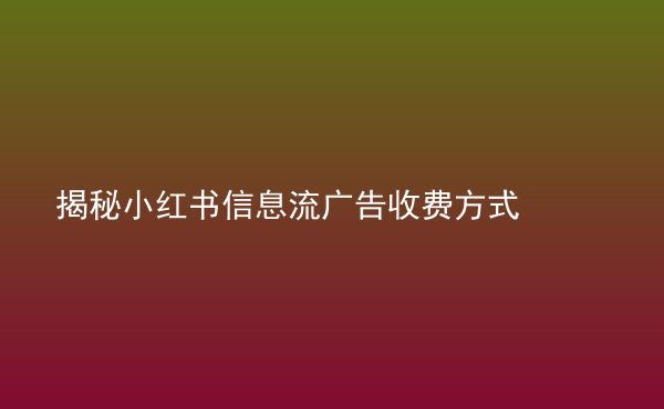  揭秘小红书信息流广告收费方式
