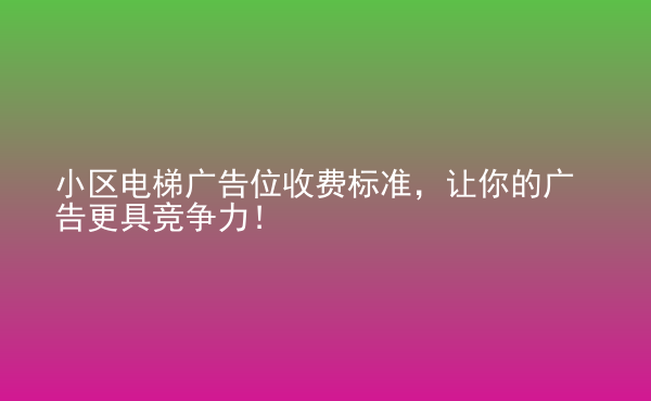  小区电梯广告位收费标准，让你的广告更具竞争力！