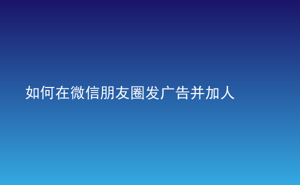  如何在微信朋友圈发广告并加人