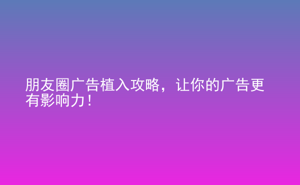  朋友圈广告植入攻略，让你的广告更有影响力！