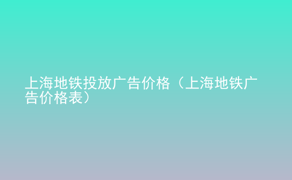  上海地铁投放广告价格（上海地铁广告价格表）