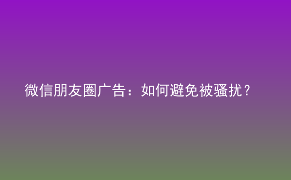  微信朋友圈广告：如何避免被骚扰？