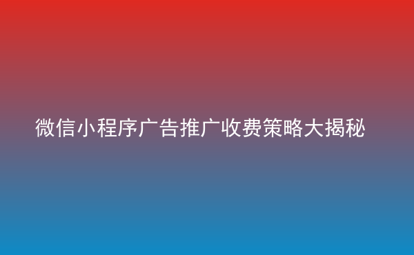  微信小程序广告推广收费策略大揭秘