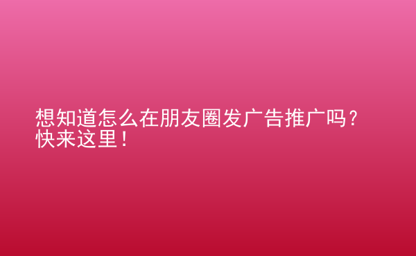  想知道怎么在朋友圈发广告推广吗？快来这里！