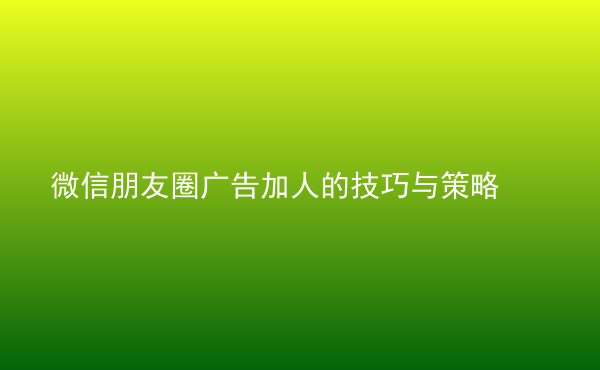  微信朋友圈广告加人的技巧与策略