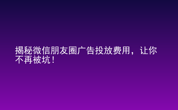  揭秘微信朋友圈广告投放费用，让你不再被坑！