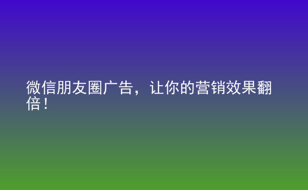  微信朋友圈广告，让你的营销效果翻倍！