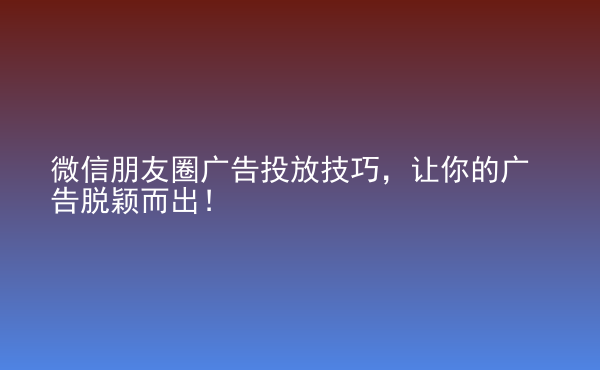  微信朋友圈广告投放技巧，让你的广告脱颖而出！