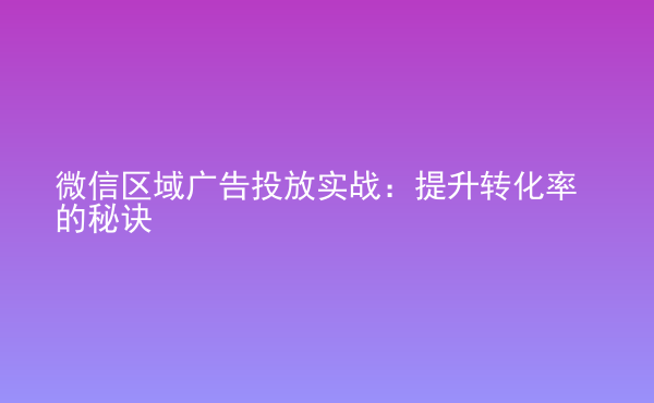  微信区域广告投放实战：提升转化率的秘诀