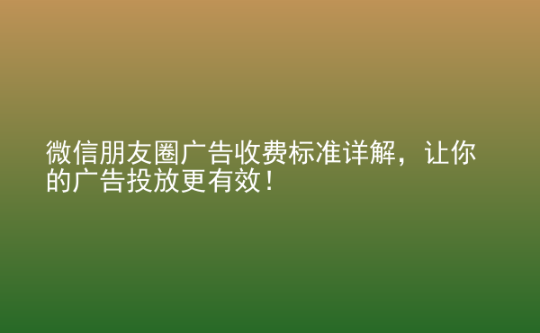  微信朋友圈广告收费标准详解，让你的广告投放更有效！