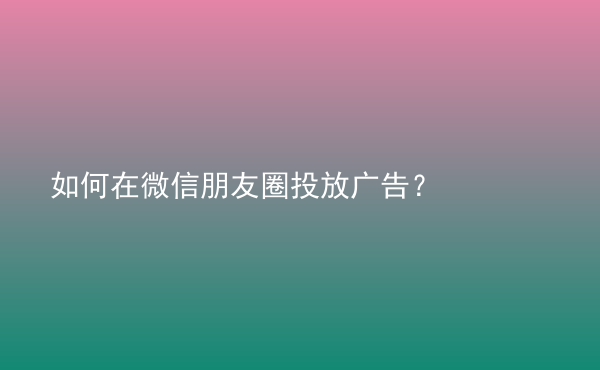  如何在微信朋友圈投放广告？