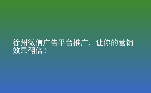  徐州微信广告平台推广，让你的营销效果翻倍！