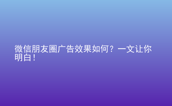  微信朋友圈广告效果如何？一文让你明白！
