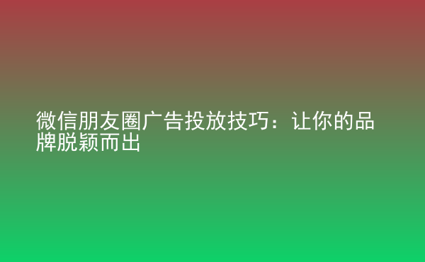  微信朋友圈广告投放技巧：让你的品牌脱颖而出