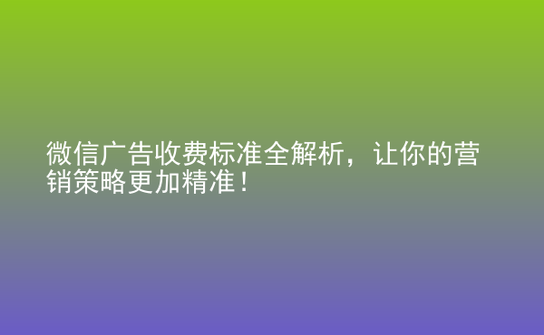  微信广告收费标准全解析，让你的营销策略更加精准！