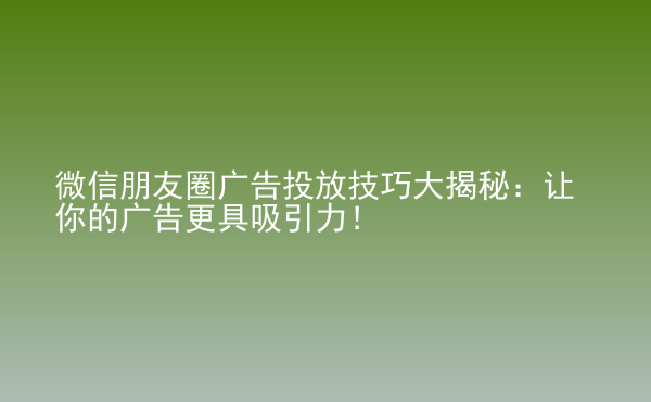  微信朋友圈广告投放技巧大揭秘：让你的广告更具吸引力！