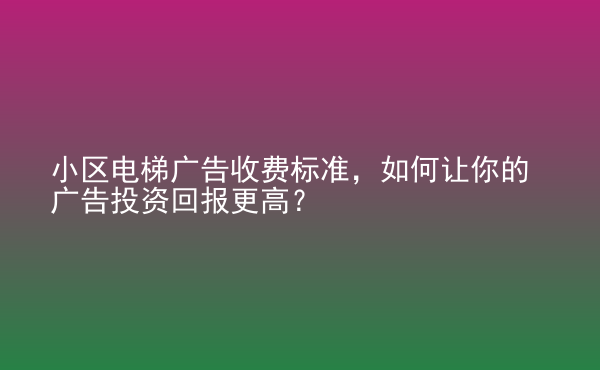  小区电梯广告收费标准，如何让你的广告投资回报更高？