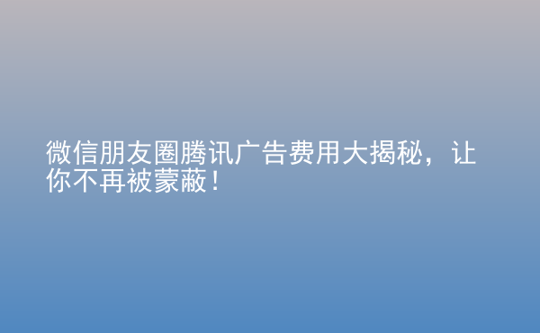  微信朋友圈腾讯广告费用大揭秘，让你不再被蒙蔽！