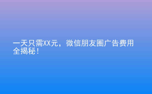  一天只需XX元，微信朋友圈广告费用全揭秘！