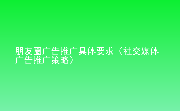  朋友圈广告推广具体要求（社交媒体广告推广策略）