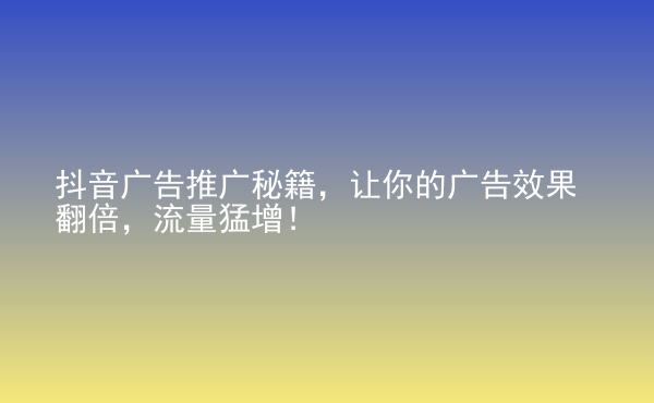  抖音广告推广秘籍，让你的广告效果翻倍，流量猛增！