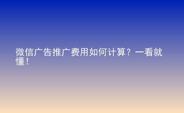  微信广告推广费用如何计算？一看就懂！