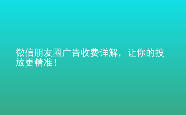  微信朋友圈广告收费详解，让你的投放更精准！