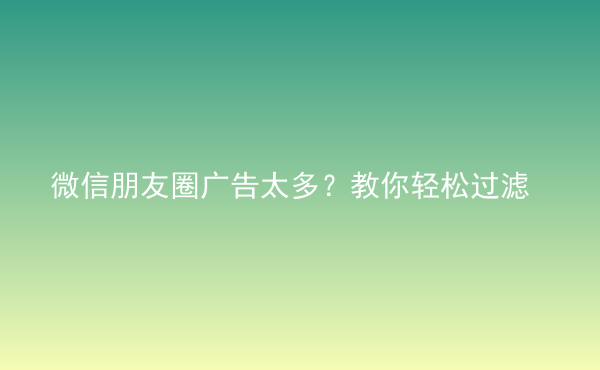  微信朋友圈广告太多？教你轻松过滤