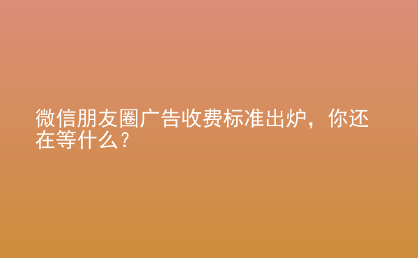  微信朋友圈广告收费标准出炉，你还在等什么？