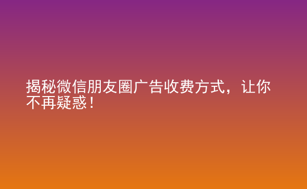 揭秘微信朋友圈广告收费方式，让你不再疑惑！