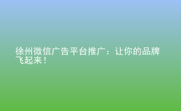  徐州微信广告平台推广：让你的品牌飞起来！