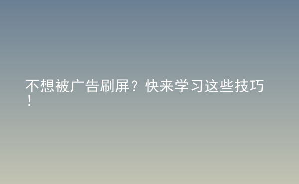  不想被广告刷屏？快来学习这些技巧！