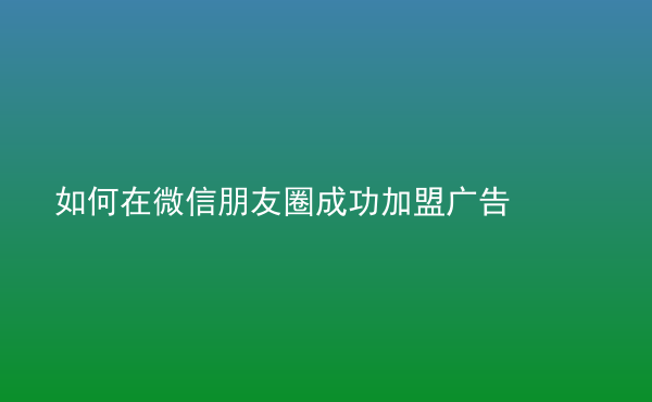  如何在微信朋友圈成功加盟广告