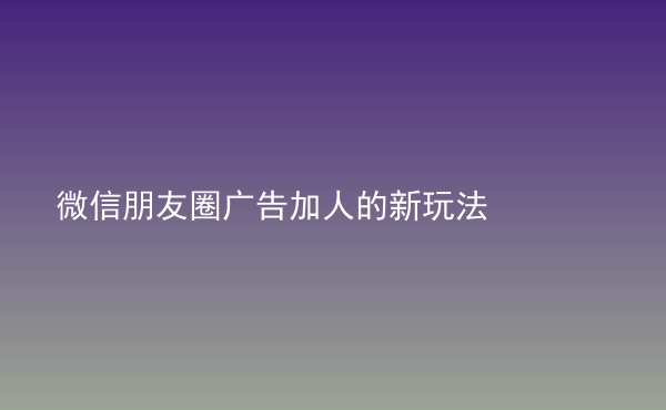  微信朋友圈广告加人的新玩法